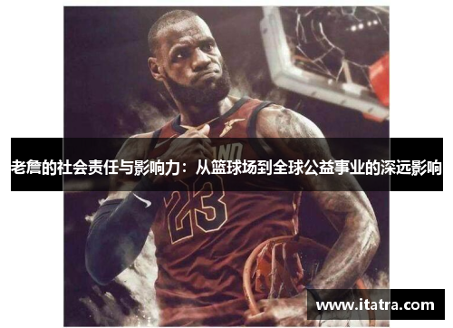 老詹的社会责任与影响力:从篮球场到全球公益事业的深远影响